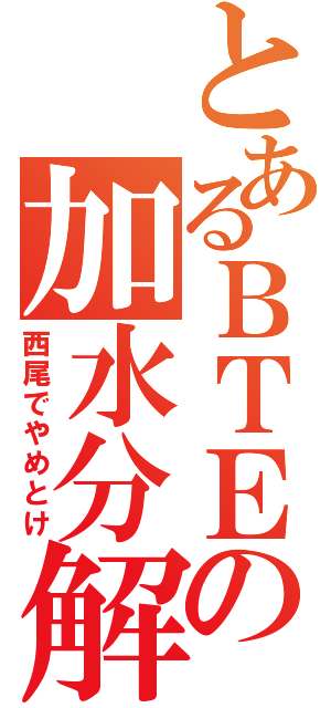 とあるＢＴＥの加水分解（西尾でやめとけ）