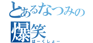 とあるなつみの爆笑（ばーくしょー）