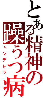 とある精神の躁うつ病（ャンデレラ）