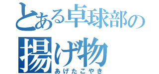 とある卓球部の揚げ物（あげたこやき）