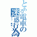 とある電車の迷惑行為（ダメ、絶対。）