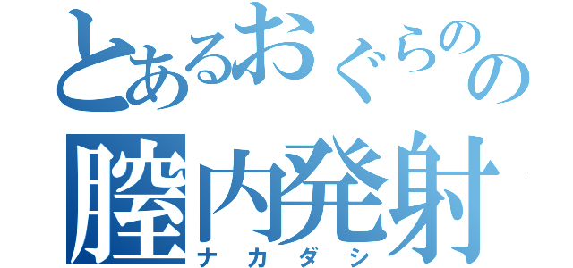 とあるおぐらのの膣内発射（ナカダシ）