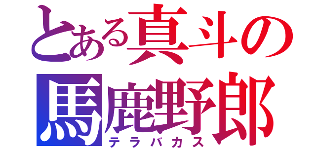 とある真斗の馬鹿野郎（テラバカス）