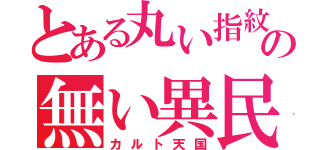 とある丸い指紋の無い異民（カルト天国）