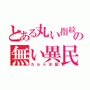 とある丸い指紋の無い異民（カルト天国）