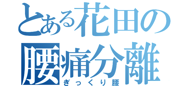 とある花田の腰痛分離（ぎっくり腰）