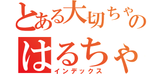 とある大切ちゃんのはるちゃん（インデックス）