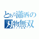 とある瀟洒の刃物無双（ナイフ乱舞）