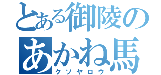 とある御陵のあかね馬鹿（クソヤロウ）