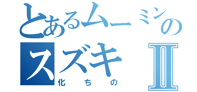 とあるムーミンのスズキⅡ（化ちの）