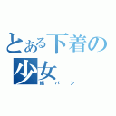 とある下着の少女（縞パン）