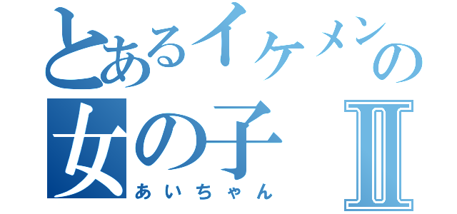 とあるイケメン好きの女の子Ⅱ（あいちゃん）