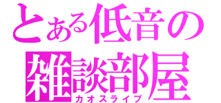 とある低音の雑談部屋（カオスライブ）