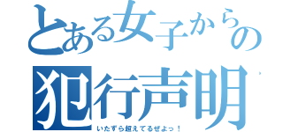 とある女子からの犯行声明（いたずら超えてるぜよっ！）