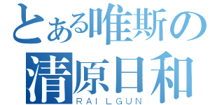 とある唯斯の清原日和（ＲＡＩＬＧＵＮ）