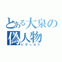 とある大泉の偽人物（にせしばた）