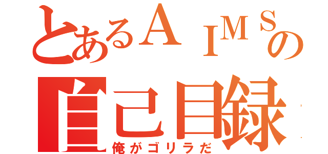 とあるＡＩＭＳの自己目録（俺がゴリラだ）