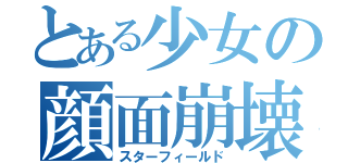 とある少女の顔面崩壊（スターフィールド）