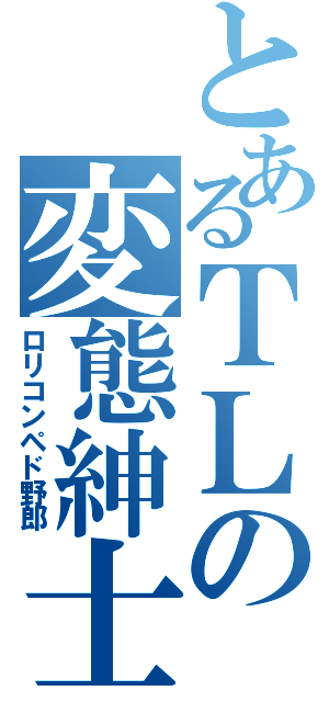 とあるＴＬの変態紳士（ロリコンペド野郎）