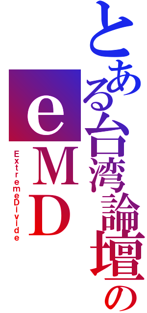 とある台湾論壇のｅＭＤ（ＥｘｔｒｅｍｅＤｉｖｉｄｅ）