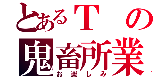 とあるＴの鬼畜所業（お楽しみ）