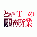 とあるＴの鬼畜所業（お楽しみ）