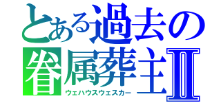 とある過去の眷属葬主Ⅱ（ウェハウスウェスカー）