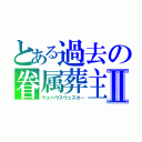 とある過去の眷属葬主Ⅱ（ウェハウスウェスカー）