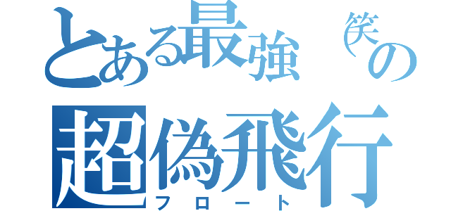 とある最強（笑）の超偽飛行（フロート）