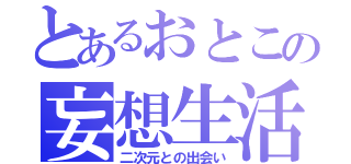 とあるおとこの妄想生活（二次元との出会い）