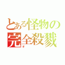 とある怪物の完全殺戮（オ）