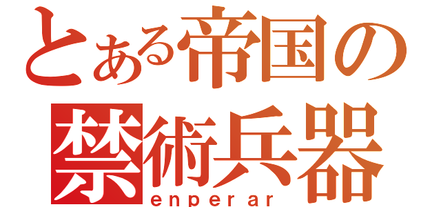 とある帝国の禁術兵器（ｅｎｐｅｒａｒ）