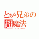 とある兄弟の超魔法（マージ・マジ・マジェンド）