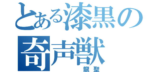 とある漆黒の奇声獣（   龍聖）