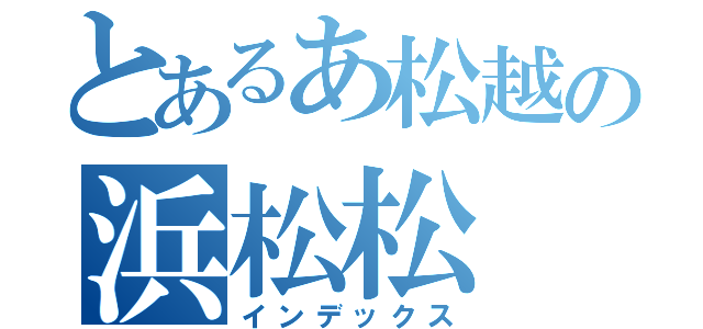 とあるあ松越の浜松松（インデックス）