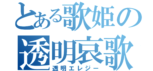 とある歌姫の透明哀歌（透明エレジー）