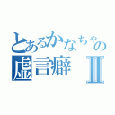 とあるかなちゃんの虚言癖Ⅱ（）