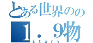 とある世界のの１．９物語（ｓｔｏｒｙ）