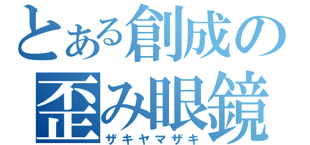 とある創成の歪み眼鏡（ザキヤマザキ）