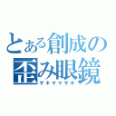 とある創成の歪み眼鏡（ザキヤマザキ）