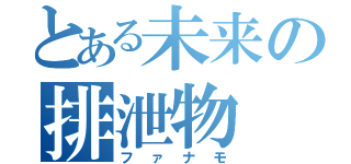 とある未来の排泄物（ファナモ）