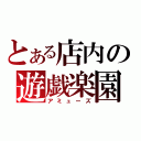 とある店内の遊戯楽園（アミューズ）