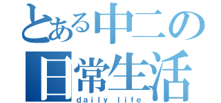 とある中二の日常生活（ｄａｉｌｙ ｌｉｆｅ）