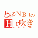 とあるＮＢＩのＨｒ吹き（はるか）