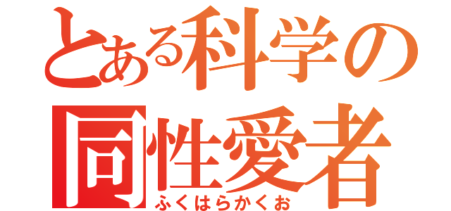 とある科学の同性愛者（ふくはらかくお）