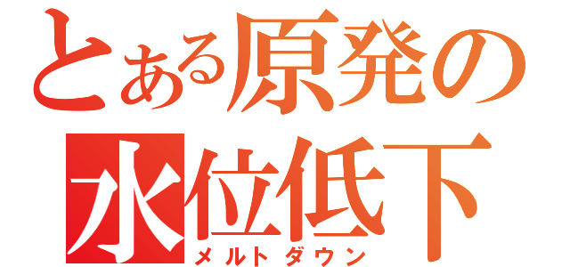 とある原発の水位低下（メルトダウン）