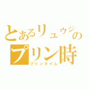 とあるリュウジのプリン時間（プリンタイム）