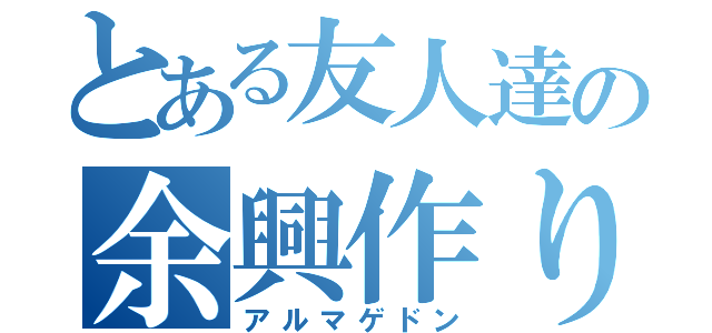 とある友人達の余興作り（アルマゲドン）