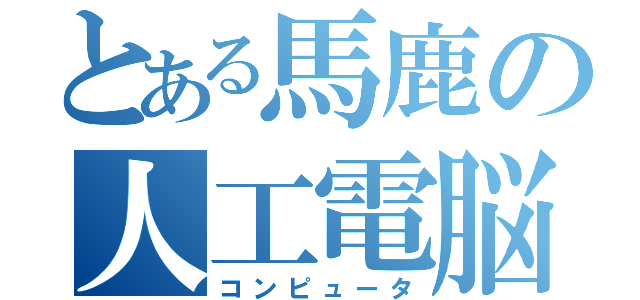 とある馬鹿の人工電脳（コンピュータ）