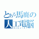 とある馬鹿の人工電脳（コンピュータ）